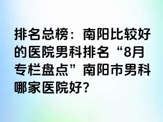 排名总榜：南阳比较好的医院男科排名“8月专栏盘点”南阳市男科哪家医院好?