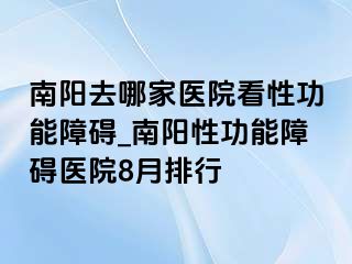 南阳去哪家医院看性功能障碍_南阳性功能障碍医院8月排行