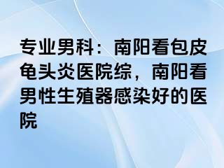 专业男科：南阳看包皮龟头炎医院综，南阳看男性生殖器感染好的医院