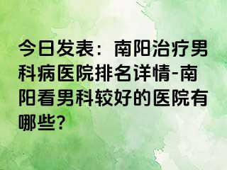 今日发表：南阳治疗男科病医院排名详情-南阳看男科较好的医院有哪些?