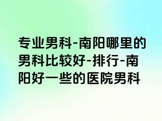 专业男科-南阳哪里的男科比较好-排行-南阳好一些的医院男科