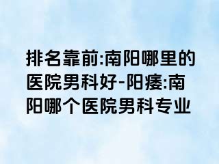 排名靠前:南阳哪里的医院男科好-阳痿:南阳哪个医院男科专业