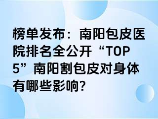 榜单发布：南阳包皮医院排名全公开“TOP5”南阳割包皮对身体有哪些影响？