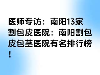 医师专访：南阳13家割包皮医院：南阳割包皮包茎医院有名排行榜！