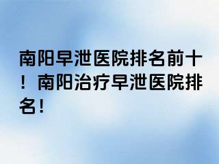 南阳早泄医院排名前十！南阳治疗早泄医院排名！