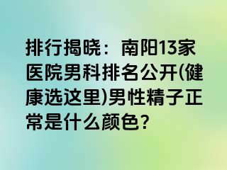 排行揭晓：南阳13家医院男科排名公开(健康选这里)男性精子正常是什么颜色？