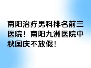 南阳治疗男科排名前三医院！南阳清大医院中秋国庆不放假！