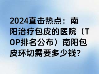 2024直击热点：南阳治疗包皮的医院（TOP排名公布）南阳包皮环切需要多少钱？