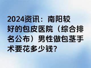 2024资讯：南阳较好的包皮医院（综合排名公布）男性做包茎手术要花多少钱？