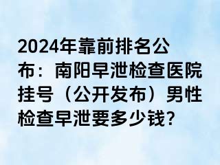 2024年靠前排名公布：南阳早泄检查医院挂号（公开发布）男性检查早泄要多少钱？