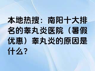 本地热搜：南阳十大排名的睾丸炎医院（暑假优惠）睾丸炎的原因是什么？