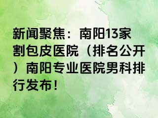 新闻聚焦：南阳13家割包皮医院（排名公开）南阳专业医院男科排行发布！