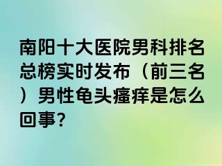 南阳十大医院男科排名总榜实时发布（前三名）男性龟头瘙痒是怎么回事？