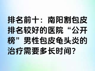 排名前十：南阳割包皮排名较好的医院“公开榜”男性包皮龟头炎的治疗需要多长时间？