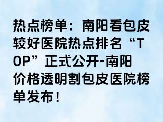 热点榜单：南阳看包皮较好医院热点排名“TOP”正式公开-南阳价格透明割包皮医院榜单发布！