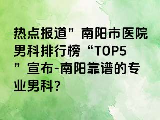 热点报道”南阳市医院男科排行榜“TOP5”宣布-南阳靠谱的专业男科？