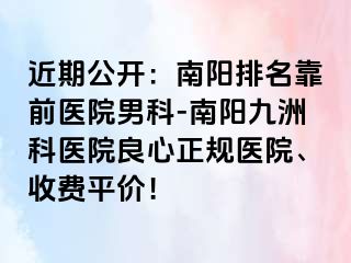 近期公开：南阳排名靠前医院男科-南阳清大科医院良心正规医院、收费平价！