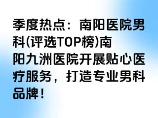 季度热点：南阳医院男科(评选TOP榜)南阳清大医院开展贴心医疗服务，打造专业男科品牌！