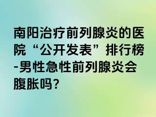 南阳治疗前列腺炎的医院“公开发表”排行榜-男性急性前列腺炎会腹胀吗？