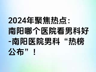 2024年聚焦热点：南阳哪个医院看男科好-南阳医院男科“热榜公布”！