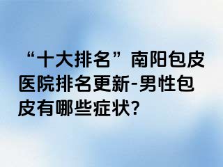 “十大排名”南阳包皮医院排名更新-男性包皮有哪些症状？