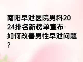 南阳早泄医院男科2024排名新榜单宣布-如何改善男性早泄问题？