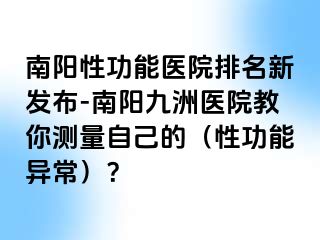 南阳性功能医院排名新发布-南阳清大医院教你测量自己的（性功能异常）？