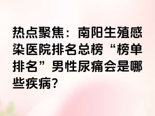 热点聚焦：南阳生殖感染医院排名总榜“榜单排名”男性尿痛会是哪些疾病？