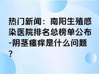 热门新闻：南阳生殖感染医院排名总榜单公布-阴茎瘙痒是什么问题？