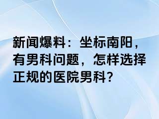 新闻爆料：坐标南阳，有男科问题，怎样选择正规的医院男科？