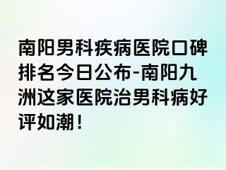 南阳男科疾病医院口碑排名今日公布-南阳清大这家医院治男科病好评如潮！