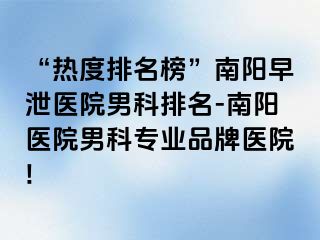 “热度排名榜”南阳早泄医院男科排名-南阳医院男科专业品牌医院!