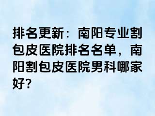 排名更新：南阳专业割包皮医院排名名单，南阳割包皮医院男科哪家好?