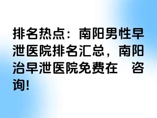 排名热点：南阳男性早泄医院排名汇总，南阳治早泄医院免费在綫咨询!