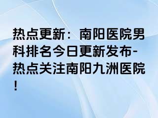 热点更新：南阳医院男科排名今日更新发布-热点关注南阳九洲医院！