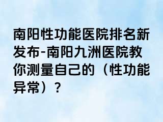 南阳性功能医院排名新发布-南阳九洲医院教你测量自己的（性功能异常）？