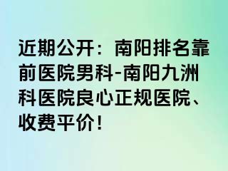 近期公开：南阳排名靠前医院男科-南阳九洲科医院良心正规医院、收费平价！