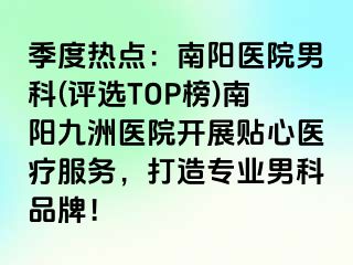 季度热点：南阳医院男科(评选TOP榜)南阳九洲医院开展贴心医疗服务，打造专业男科品牌！