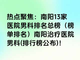 热点聚焦：南阳13家医院男科排名总榜（榜单排名）南阳治疗医院男科(排行榜公布)！