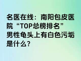 名医在线：南阳包皮医院“TOP总榜排名”男性龟头上有白色污垢是什么？