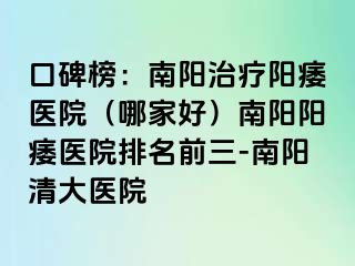 口碑榜：南阳治疗阳痿医院（哪家好）南阳阳痿医院排名前三-南阳清大医院