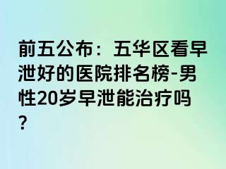 前五公布：五华区看早泄好的医院排名榜-男性20岁早泄能治疗吗？