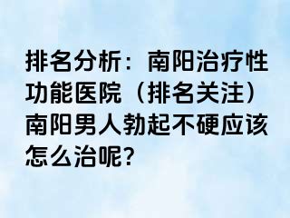 排名分析：南阳治疗性功能医院（排名关注）南阳男人勃起不硬应该怎么治呢？