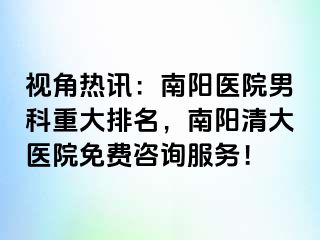 视角热讯：南阳医院男科重大排名，南阳清大医院免费咨询服务！