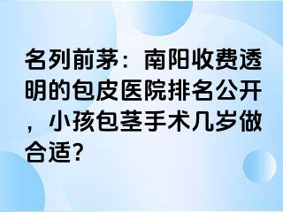 名列前茅：南阳收费透明的包皮医院排名公开，小孩包茎手术几岁做合适？