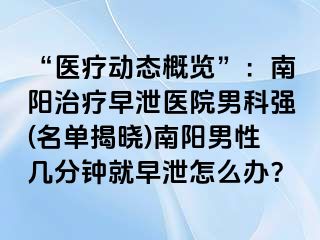 “医疗动态概览”：南阳治疗早泄医院男科强(名单揭晓)南阳男性几分钟就早泄怎么办？