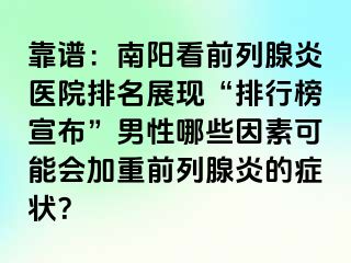 靠谱：南阳看前列腺炎医院排名展现“排行榜宣布”男性哪些因素可能会加重前列腺炎的症状？