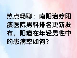 热点畅聊：南阳治疗阳痿医院男科排名更新发布，阳痿在年轻男性中的患病率如何？