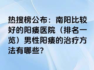 热搜榜公布：南阳比较好的阳痿医院（排名一览）男性阳痿的治疗方法有哪些？