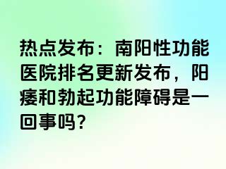 热点发布：南阳性功能医院排名更新发布，阳痿和勃起功能障碍是一回事吗？